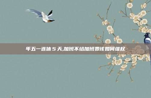 年五一連休5天,加班不給加班費(fèi)該如何維權(quán)