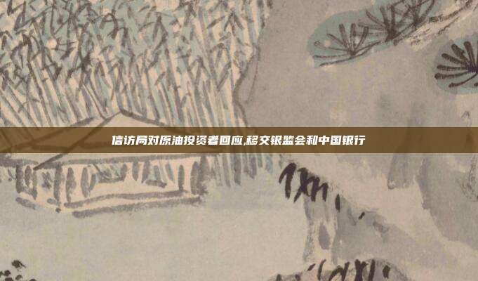 信訪局對原油投資者回應,移交銀監會和中國銀行