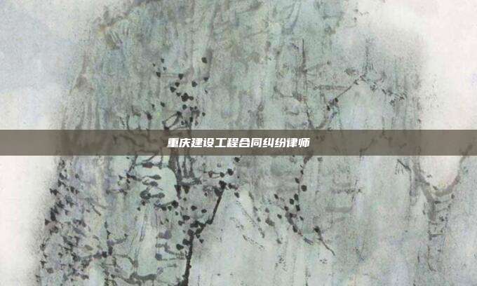 重慶建設工程合同糾紛律師