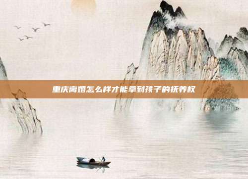 重慶離婚怎么樣才能拿到孩子的撫養權