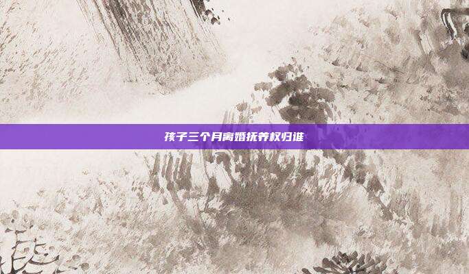 孩子三個月離婚撫養權歸誰