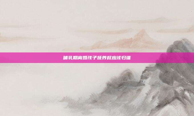 哺乳期離婚孩子撫養(yǎng)權(quán)應(yīng)該歸誰