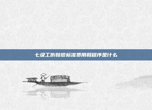 七級(jí)工傷賠償標(biāo)準(zhǔn)費(fèi)用和程序是什么