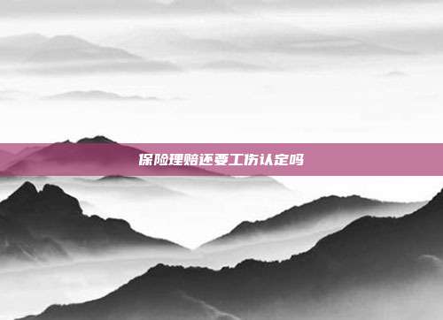 保險(xiǎn)理賠還要工傷認(rèn)定嗎