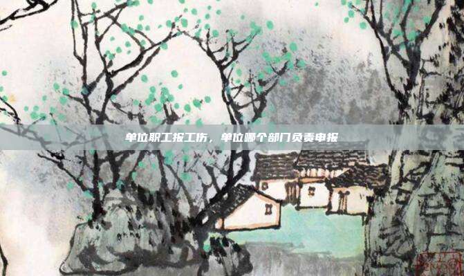 單位職工報(bào)工傷,單位哪個(gè)部門負(fù)責(zé)申報(bào)