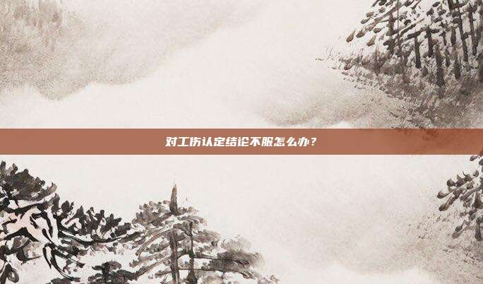 對工傷認定結論不服怎么辦?
