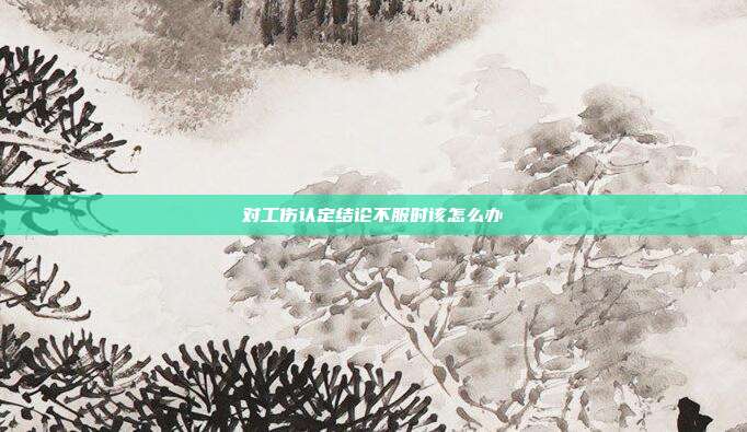 對工傷認定結論不服時該怎么辦