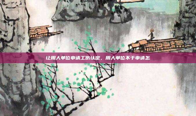 讓用人單位申請工傷認定,用人單位不于申請怎