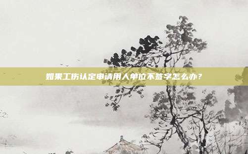如果工傷認定申請用人單位不簽字怎么辦?