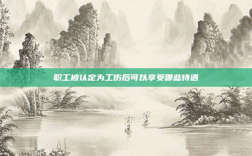 職工被認定為工傷后可以享受哪些待遇