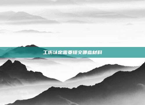 工傷認(rèn)定需要提交哪些材料