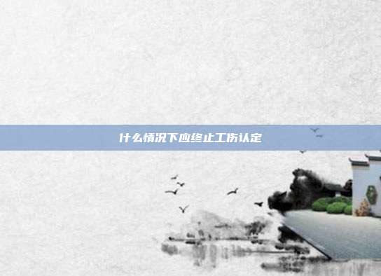什么情況下應(yīng)終止工傷認定