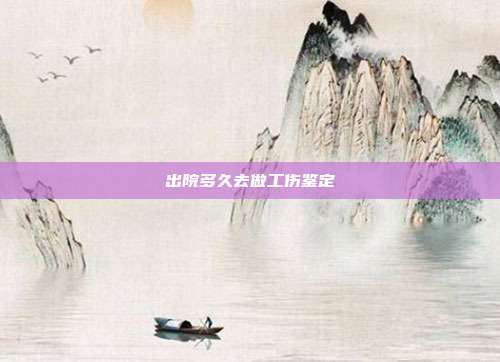 出院多久去做工傷鑒定