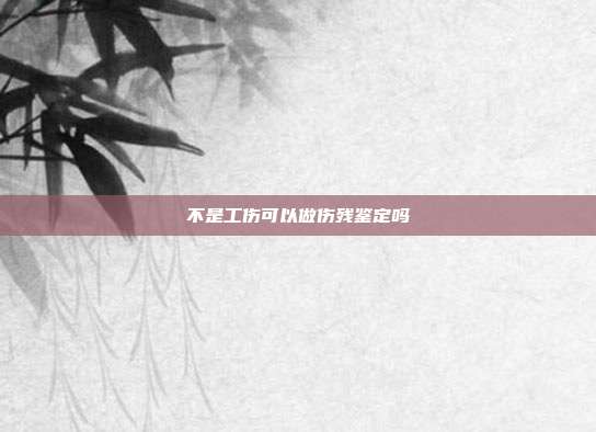 不是工傷可以做傷殘鑒定嗎