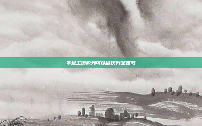 不是工傷致殘可以做傷殘鑒定嗎