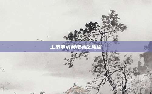 工傷申請異地就醫流程