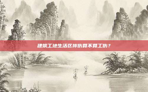 建筑工地生活區(qū)摔傷算不算工傷？