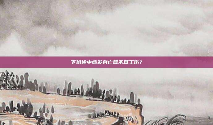 下班途中病發身亡算不算工傷？
