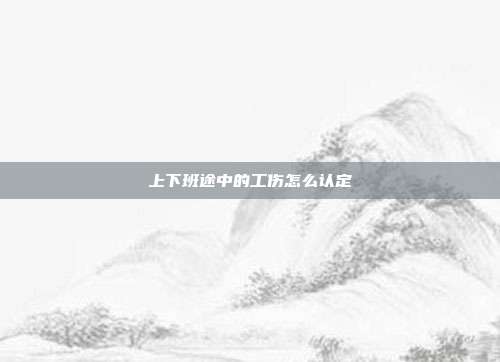 上下班途中的工傷怎么認(rèn)定