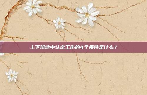 上下班途中認(rèn)定工傷的4個條件是什么？