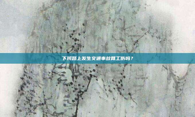 下班路上發生交通事故算工傷嗎？