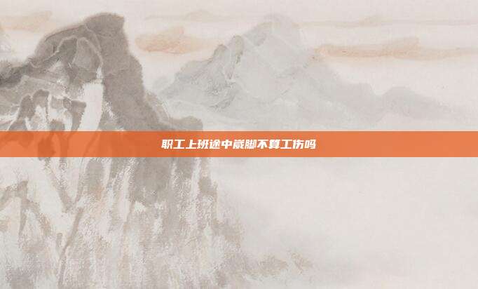 職工上班途中崴腳不算工傷嗎