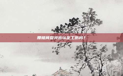 腰椎間盤突出認定工傷嗎？