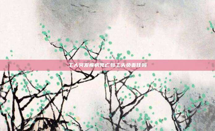 工人突發疾病死亡包工頭負責任嗎