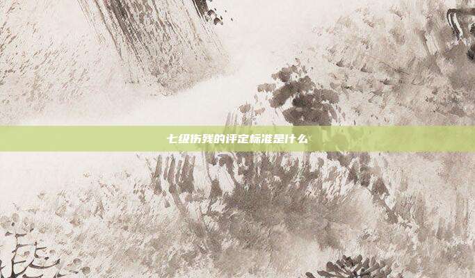 七級傷殘的評定標準是什么