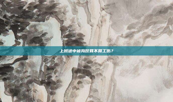 上班途中被狗咬算不算工傷？