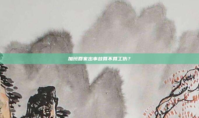 加班回家出事故算不算工傷？