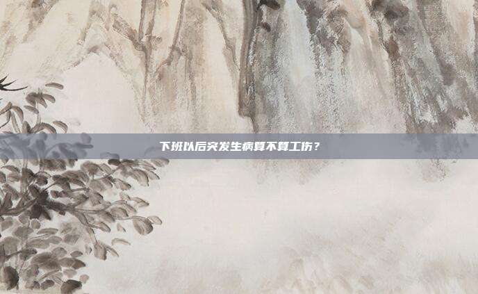 下班以后突發(fā)生病算不算工傷？