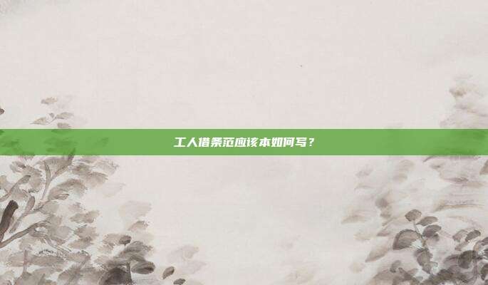 工人借條范應該本如何寫?