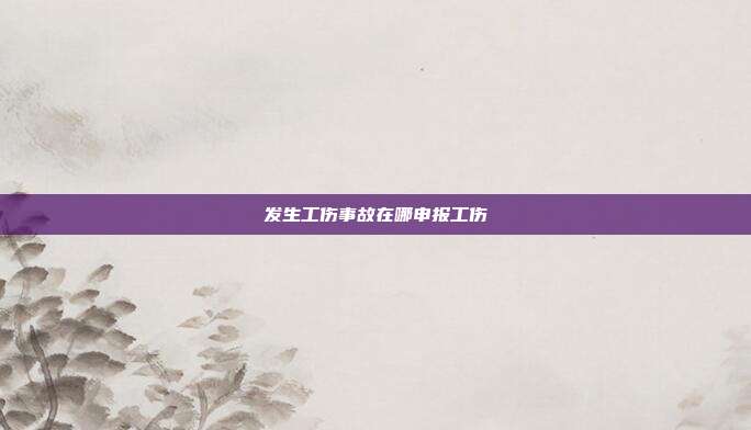 發生工傷事故在哪申報工傷