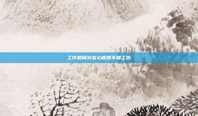 工作期間突發(fā)心梗算不算工傷