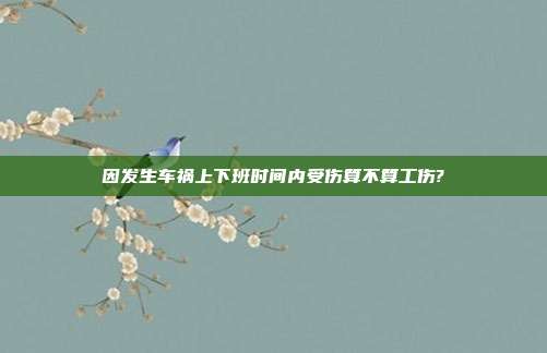 因發生車禍上下班時間內受傷算不算工傷?