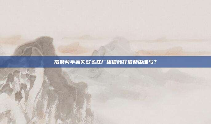 借條兩年就失效么在廠里借錢打借條由誰寫?