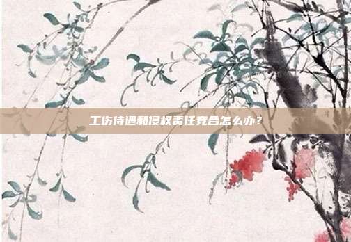 工傷待遇和侵權(quán)責(zé)任競(jìng)合怎么辦？