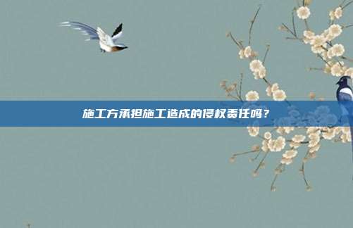 施工方承擔施工造成的侵權責任嗎？