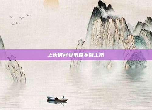 上班時(shí)間受傷算不算工傷