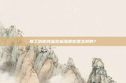 新工傷傷殘鑒定標準規定是怎樣的?