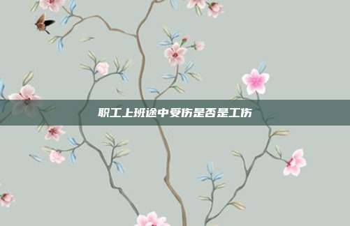 職工上班途中受傷是否是工傷
