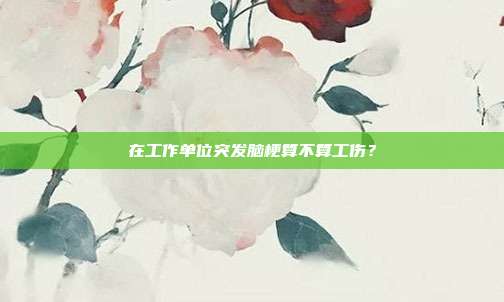 在工作單位突發(fā)腦梗算不算工傷？