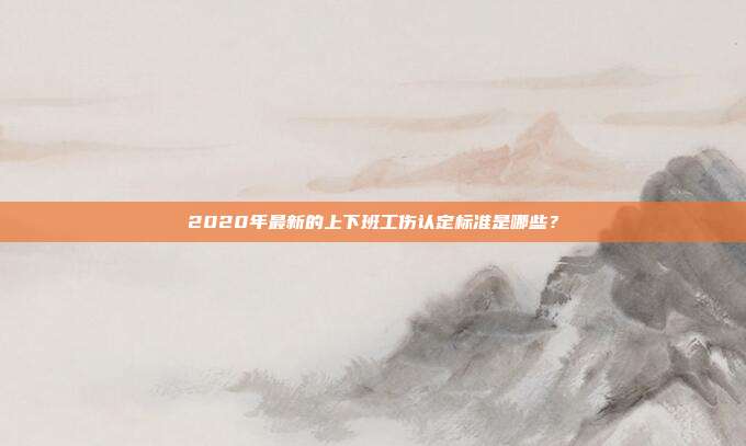 2020年最新的上下班工傷認(rèn)定標(biāo)準(zhǔn)是哪些？