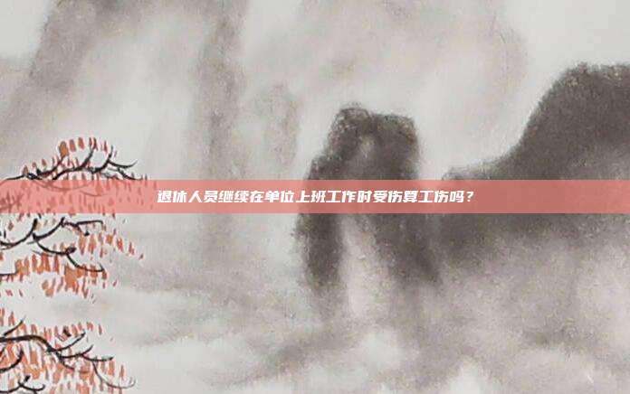退休人員繼續在單位上班工作時受傷算工傷嗎？