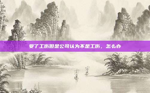 受了工傷但是公司認為不是工傷，怎么辦