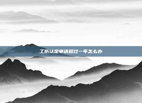 工傷認(rèn)定申請(qǐng)超過一年怎么辦