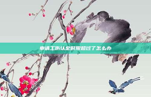 申請工傷認定時限超過了怎么辦