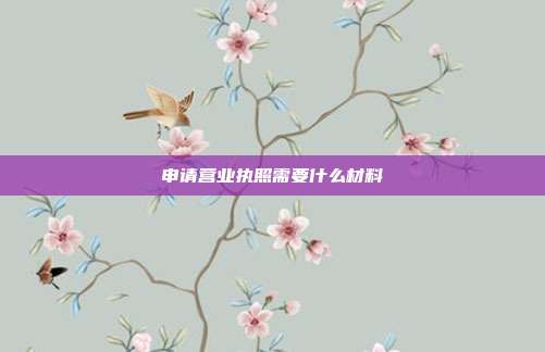 申請營業(yè)執(zhí)照需要什么材料