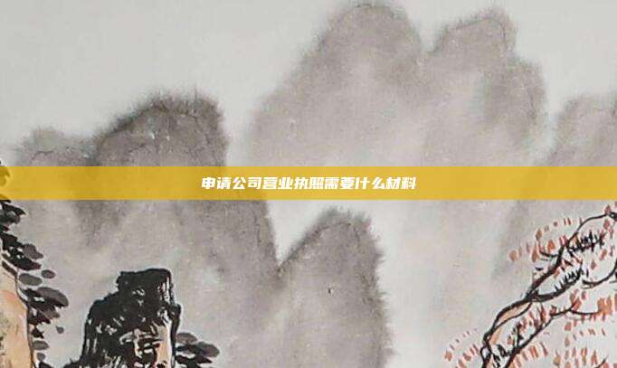 申請公司營業執照需要什么材料